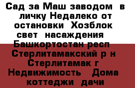 Сад за Маш.заводом. в личку.Недалеко от остановки. Хозблок, свет, насаждения. - Башкортостан респ., Стерлитамакский р-н, Стерлитамак г. Недвижимость » Дома, коттеджи, дачи продажа   